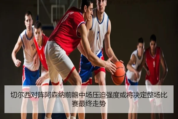 切尔西对阵阿森纳前瞻中场压迫强度或将决定整场比赛最终走势